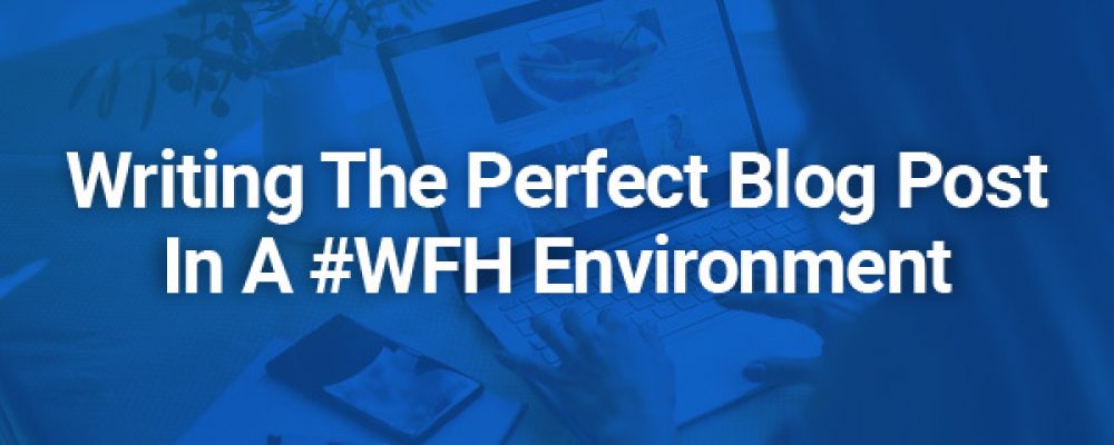 Writing The Perfect Blog Post In A #WFH Environment